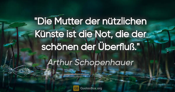 Arthur Schopenhauer Zitat: "Die Mutter der nützlichen Künste ist die Not, die der schönen..."