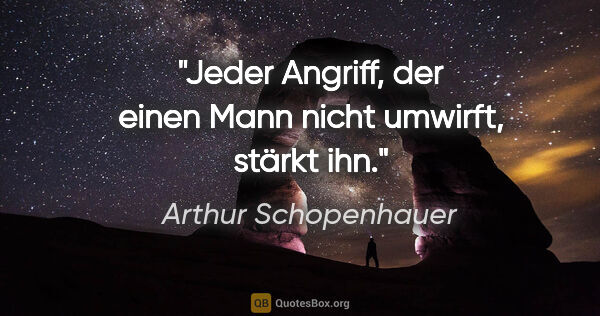 Arthur Schopenhauer Zitat: "Jeder Angriff, der einen Mann nicht umwirft, stärkt ihn."