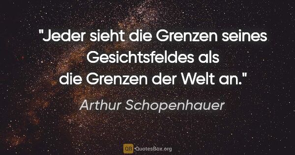 Arthur Schopenhauer Zitat: "Jeder sieht die Grenzen seines Gesichtsfeldes als die Grenzen..."