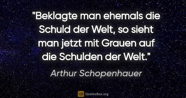 Arthur Schopenhauer Zitat: "Beklagte man ehemals die Schuld der Welt, so sieht man jetzt..."
