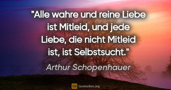 Arthur Schopenhauer Zitat: "Alle wahre und reine Liebe ist Mitleid, und jede Liebe, die..."