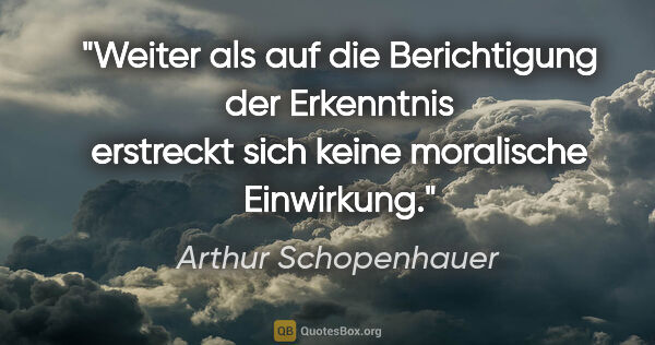 Arthur Schopenhauer Zitat: "Weiter als auf die Berichtigung der Erkenntnis erstreckt sich..."