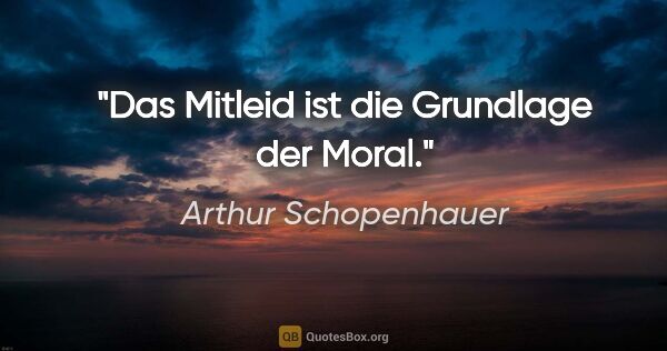 Arthur Schopenhauer Zitat: "Das Mitleid ist die Grundlage der Moral."