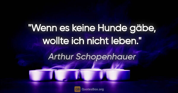 Arthur Schopenhauer Zitat: "Wenn es keine Hunde gäbe, wollte ich nicht leben."