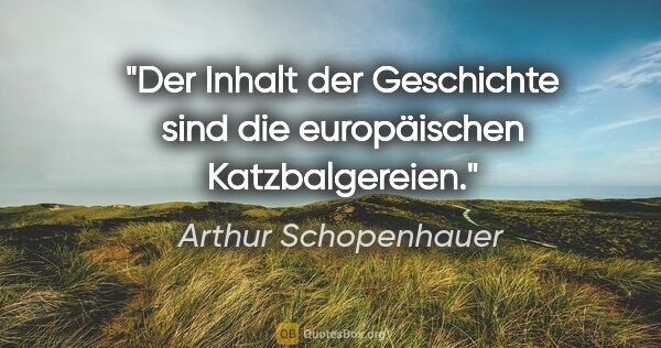 Arthur Schopenhauer Zitat: "Der Inhalt der Geschichte sind die europäischen Katzbalgereien."