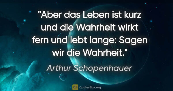 Arthur Schopenhauer Zitat: "Aber das Leben ist kurz und die Wahrheit wirkt fern und lebt..."