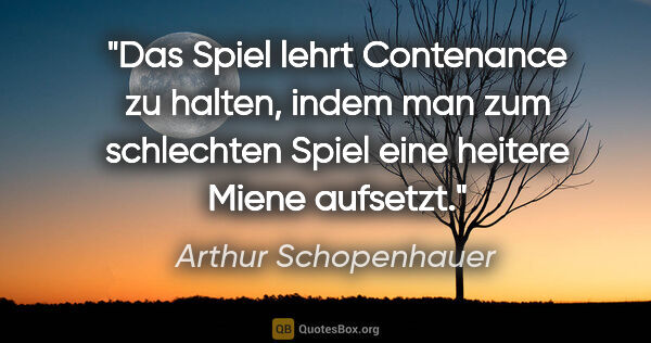 Arthur Schopenhauer Zitat: "Das Spiel lehrt Contenance zu halten, indem man zum schlechten..."