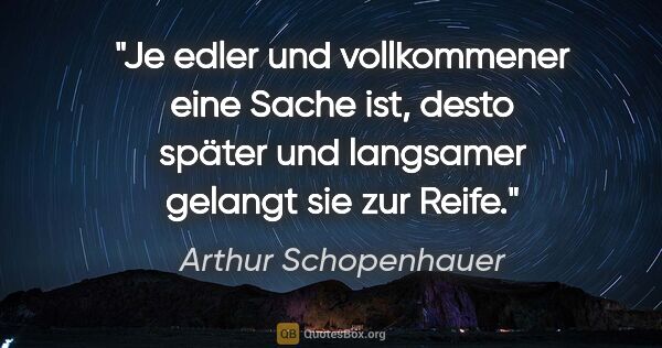 Arthur Schopenhauer Zitat: "Je edler und vollkommener eine Sache ist, desto später und..."