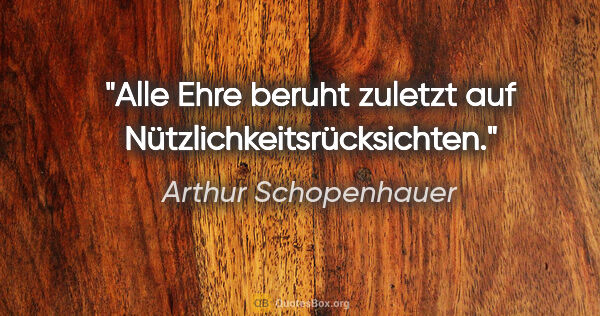 Arthur Schopenhauer Zitat: "Alle Ehre beruht zuletzt auf
Nützlichkeitsrücksichten."