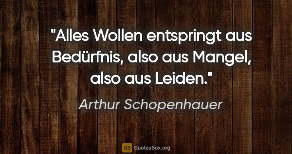 Arthur Schopenhauer Zitat: "Alles Wollen entspringt aus Bedürfnis,
also aus Mangel, also..."