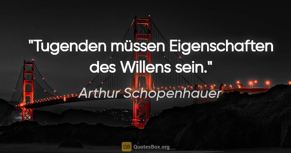 Arthur Schopenhauer Zitat: "Tugenden müssen Eigenschaften des Willens sein."