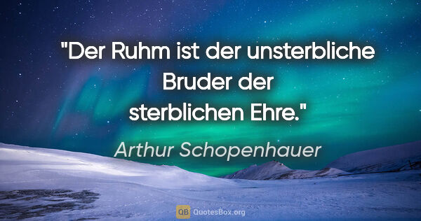 Arthur Schopenhauer Zitat: "Der Ruhm ist der unsterbliche Bruder der sterblichen Ehre."