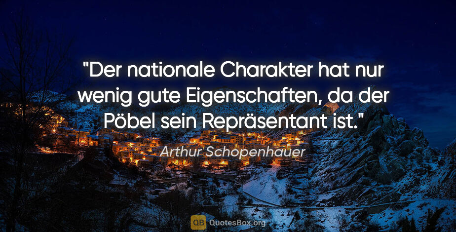 Arthur Schopenhauer Zitat: "Der nationale Charakter hat nur wenig gute Eigenschaften,
da..."