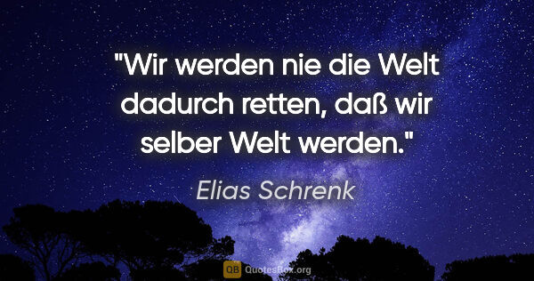 Elias Schrenk Zitat: "Wir werden nie die Welt dadurch retten, daß wir selber Welt..."
