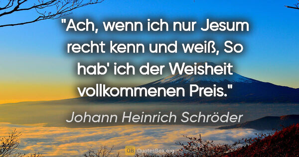 Johann Heinrich Schröder Zitat: "Ach, wenn ich nur Jesum recht kenn und weiß,
So hab' ich der..."