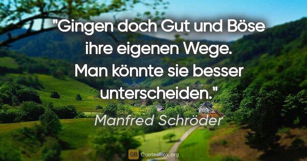 Manfred Schröder Zitat: "Gingen doch Gut und Böse ihre eigenen Wege.
Man könnte sie..."