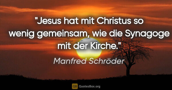 Manfred Schröder Zitat: "Jesus hat mit Christus so wenig gemeinsam,
wie die Synagoge..."