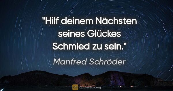 Manfred Schröder Zitat: "Hilf deinem Nächsten seines Glückes Schmied zu sein."