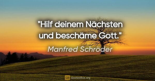 Manfred Schröder Zitat: "Hilf deinem Nächsten und beschäme Gott."