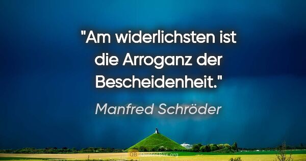 Manfred Schröder Zitat: "Am widerlichsten ist die Arroganz der Bescheidenheit."