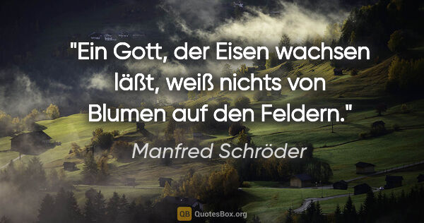 Manfred Schröder Zitat: "Ein Gott, der Eisen wachsen läßt, weiß nichts von Blumen auf..."