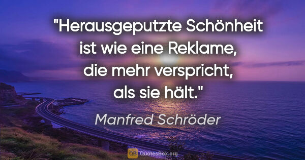 Manfred Schröder Zitat: "Herausgeputzte Schönheit ist wie eine Reklame, die mehr..."