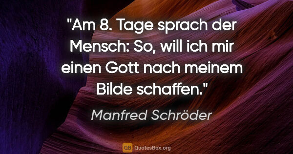 Manfred Schröder Zitat: "Am 8. Tage sprach der Mensch:
"So, will ich mir einen Gott..."