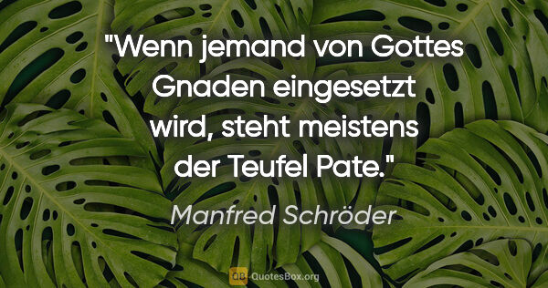 Manfred Schröder Zitat: "Wenn jemand von Gottes Gnaden eingesetzt wird, steht meistens..."