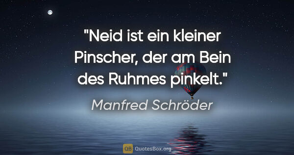 Manfred Schröder Zitat: "Neid ist ein kleiner Pinscher, der am Bein des Ruhmes pinkelt."