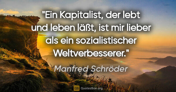 Manfred Schröder Zitat: "Ein Kapitalist, der lebt und leben läßt, ist mir lieber als..."