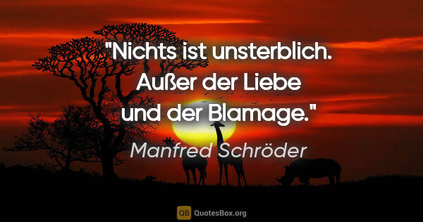 Manfred Schröder Zitat: "Nichts ist unsterblich. Außer der Liebe und der Blamage."
