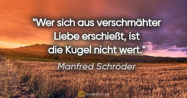 Manfred Schröder Zitat: "Wer sich aus verschmähter Liebe erschießt, ist die Kugel nicht..."