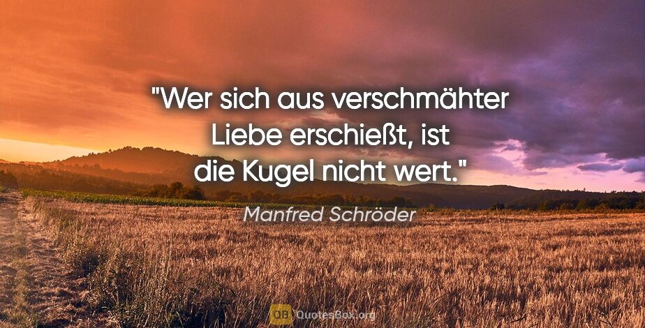 Manfred Schröder Zitat: "Wer sich aus verschmähter Liebe erschießt, ist die Kugel nicht..."