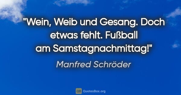 Manfred Schröder Zitat: "Wein, Weib und Gesang.
Doch etwas fehlt.
Fußball am..."