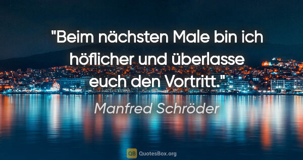 Manfred Schröder Zitat: "Beim nächsten Male bin ich höflicher und überlasse euch den..."