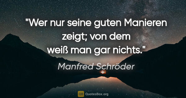 Manfred Schröder Zitat: "Wer nur seine guten Manieren zeigt;
von dem weiß man gar nichts."