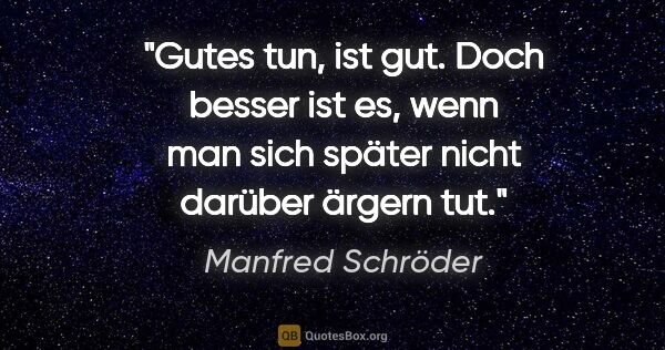 Manfred Schröder Zitat: "Gutes tun, ist gut.
Doch besser ist es,
wenn man sich..."