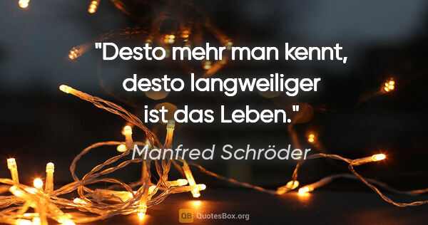 Manfred Schröder Zitat: "Desto mehr man kennt, desto langweiliger ist das Leben."