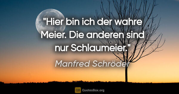Manfred Schröder Zitat: "Hier bin ich der wahre Meier. Die anderen sind nur Schlaumeier."