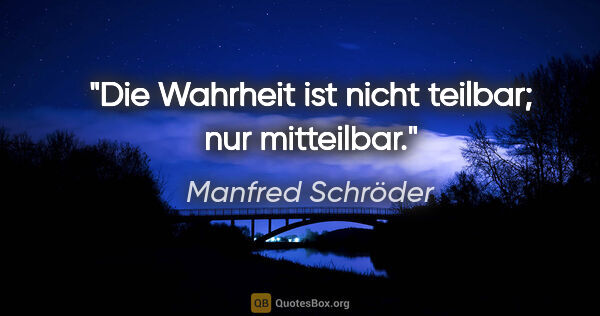 Manfred Schröder Zitat: "Die Wahrheit ist nicht teilbar; nur mitteilbar."