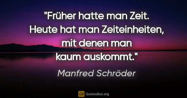 Manfred Schröder Zitat: "Früher hatte man Zeit. Heute hat man Zeiteinheiten, mit denen..."