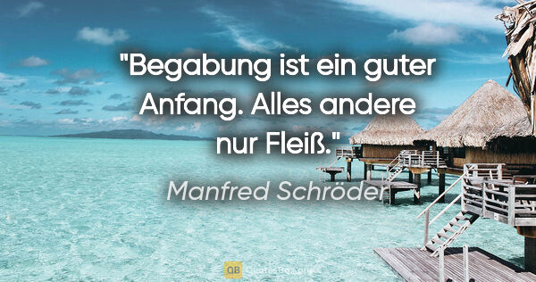 Manfred Schröder Zitat: "Begabung ist ein guter Anfang. Alles andere nur Fleiß."