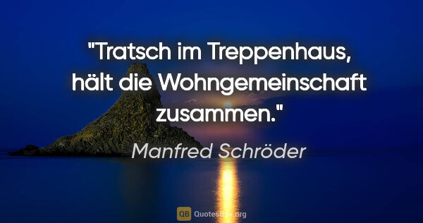 Manfred Schröder Zitat: "Tratsch im Treppenhaus, hält die Wohngemeinschaft zusammen."