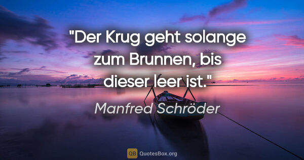 Manfred Schröder Zitat: "Der Krug geht solange zum Brunnen, bis dieser leer ist."