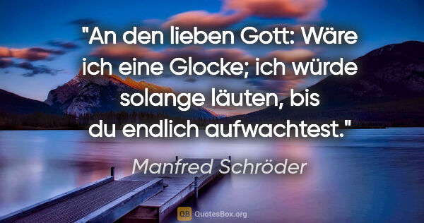 Manfred Schröder Zitat: "An den lieben Gott:
Wäre ich eine Glocke; ich würde solange..."