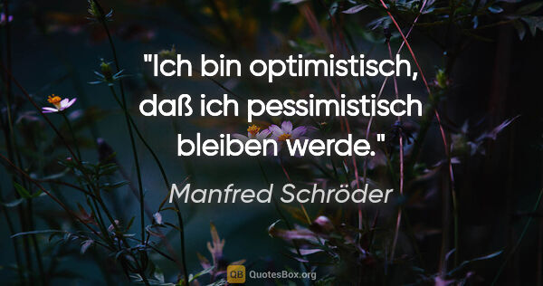 Manfred Schröder Zitat: "Ich bin optimistisch, daß ich pessimistisch bleiben werde."