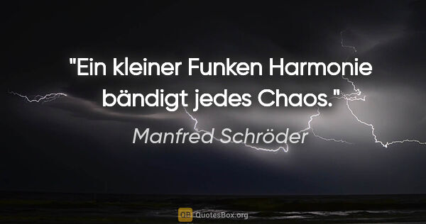 Manfred Schröder Zitat: "Ein kleiner Funken Harmonie bändigt jedes Chaos."