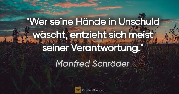 Manfred Schröder Zitat: "Wer seine Hände in Unschuld wäscht, entzieht sich meist seiner..."