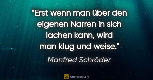 Manfred Schröder Zitat: "Erst wenn man über den eigenen Narren in sich lachen kann,..."
