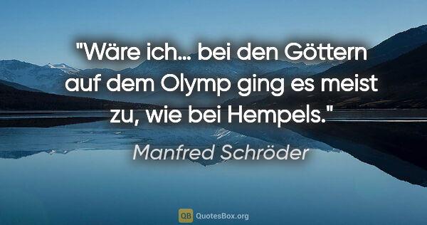 Manfred Schröder Zitat: "Wäre ich… bei den Göttern auf dem Olymp
ging es meist zu, wie..."